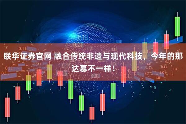 联华证券官网 融合传统非遗与现代科技，今年的那达慕不一样！
