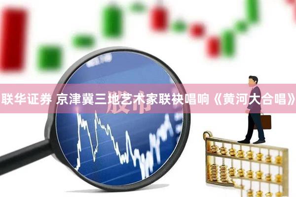 联华证券 京津冀三地艺术家联袂唱响《黄河大合唱》