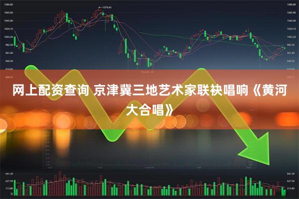 网上配资查询 京津冀三地艺术家联袂唱响《黄河大合唱》
