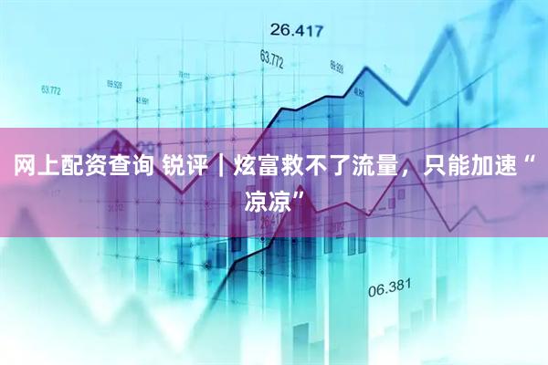 网上配资查询 锐评｜炫富救不了流量，只能加速“凉凉”