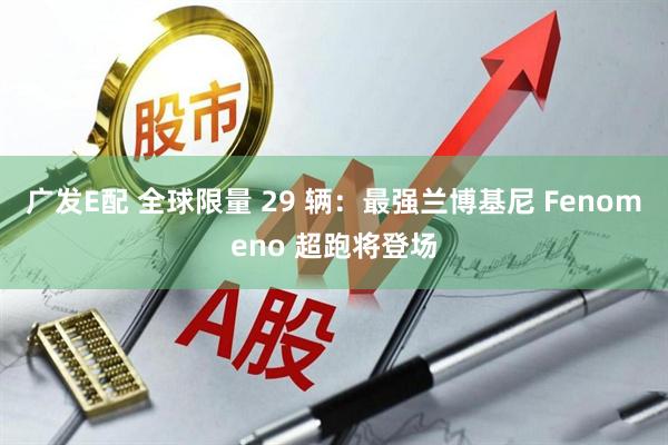 广发E配 全球限量 29 辆：最强兰博基尼 Fenomeno 超跑将登场