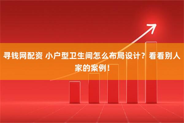 寻钱网配资 小户型卫生间怎么布局设计？看看别人家的案例！