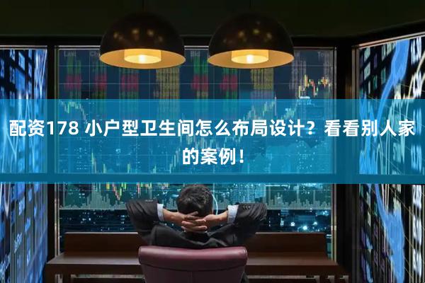 配资178 小户型卫生间怎么布局设计？看看别人家的案例！