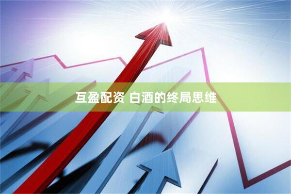 互盈配资 白酒的终局思维