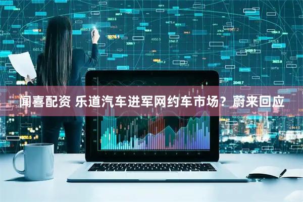 闻喜配资 乐道汽车进军网约车市场？蔚来回应