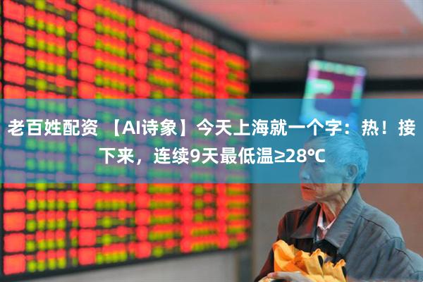 老百姓配资 【AI诗象】今天上海就一个字：热！接下来，连续9天最低温≥28℃