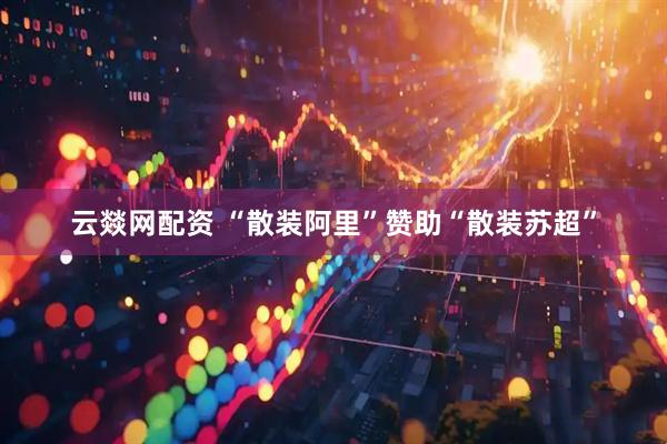云燚网配资 “散装阿里”赞助“散装苏超”