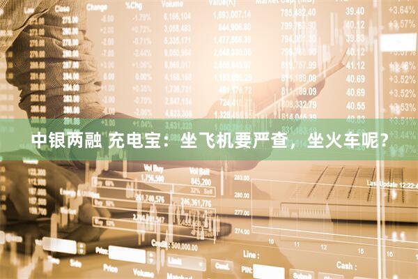 中银两融 充电宝：坐飞机要严查，坐火车呢？