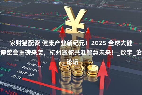 家财猫配资 健康产业新纪元！2025 全球大健康博览会重磅来袭，杭州邀你共赴智慧未来！_数字_论坛