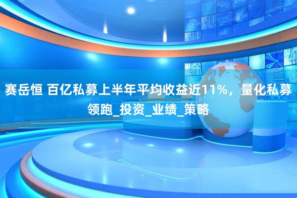 赛岳恒 百亿私募上半年平均收益近11%，量化私募领跑_投资_业绩_策略