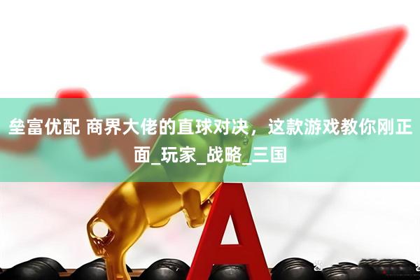 垒富优配 商界大佬的直球对决，这款游戏教你刚正面_玩家_战略_三国
