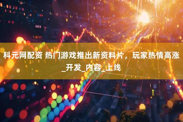 科元网配资 热门游戏推出新资料片，玩家热情高涨_开发_内容_上线