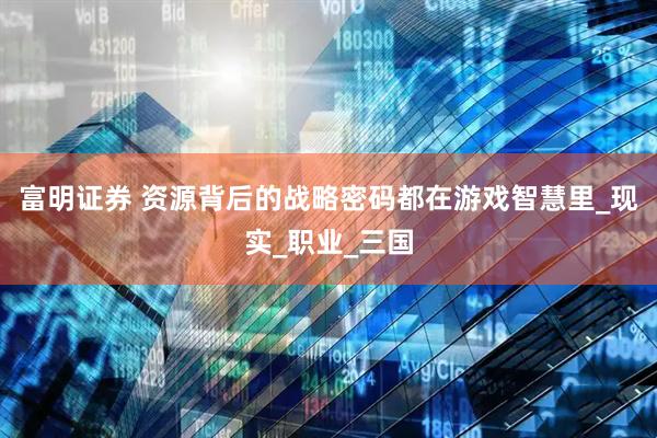 富明证券 资源背后的战略密码都在游戏智慧里_现实_职业_三国