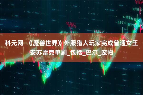 科元网  《魔兽世界》外服猎人玩家完成普通女王安苏雷克单刷_包括_巴尔_宠物