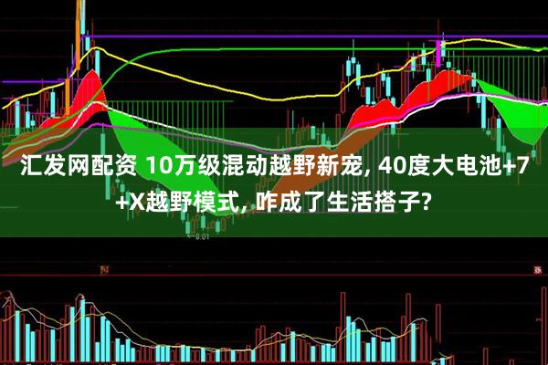 汇发网配资 10万级混动越野新宠, 40度大电池+7+X越野模式, 咋成了生活搭子?
