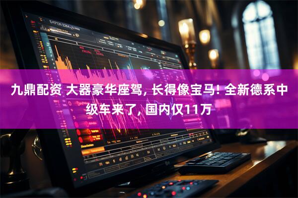 九鼎配资 大器豪华座驾, 长得像宝马! 全新德系中级车来了, 国内仅11万