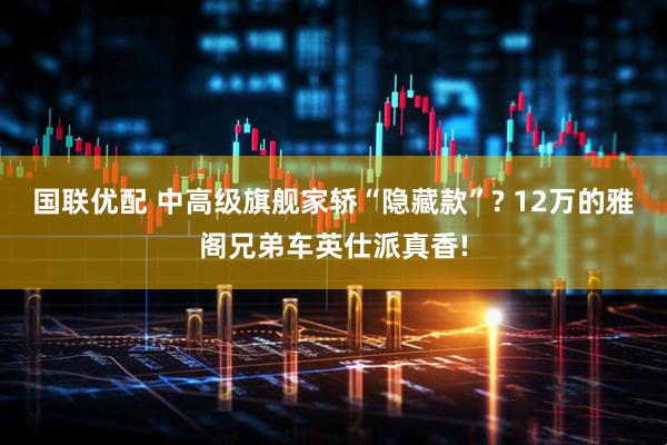 国联优配 中高级旗舰家轿“隐藏款”? 12万的雅阁兄弟车英仕派真香!