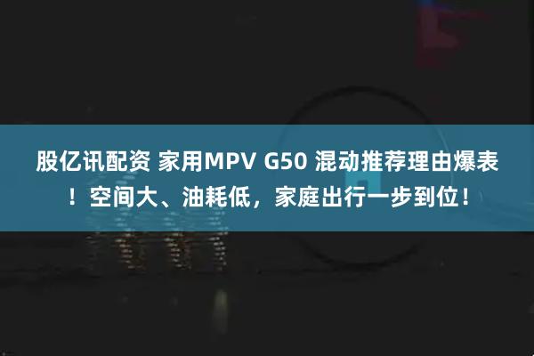 股亿讯配资 家用MPV G50 混动推荐理由爆表！空间大、油耗低，家庭出行一步到位！