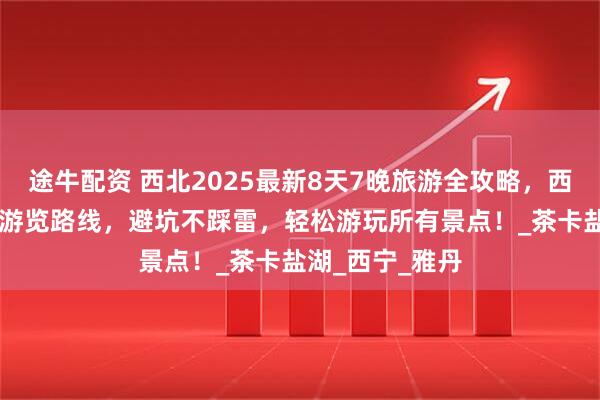 途牛配资 西北2025最新8天7晚旅游全攻略，西北8天7晚最佳游览路线，避坑不踩雷，轻松游玩所有景点！_茶卡盐湖_西宁_雅丹