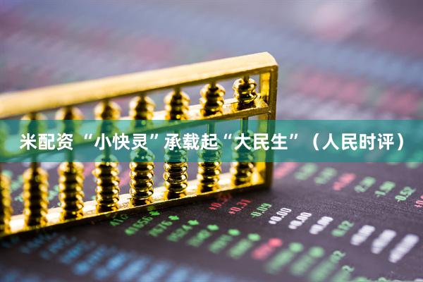 米配资 “小快灵”承载起“大民生”（人民时评）