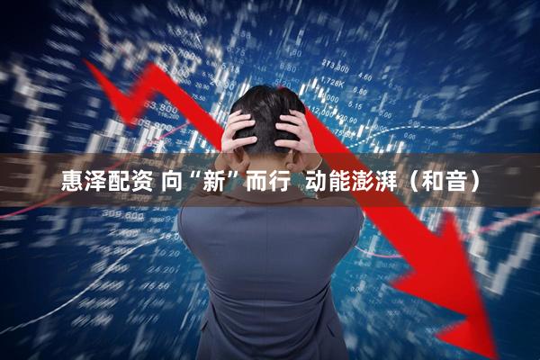 惠泽配资 向“新”而行  动能澎湃（和音）