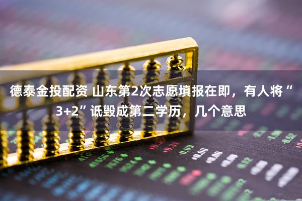 德泰金投配资 山东第2次志愿填报在即，有人将“3+2”诋毁成第二学历，几个意思
