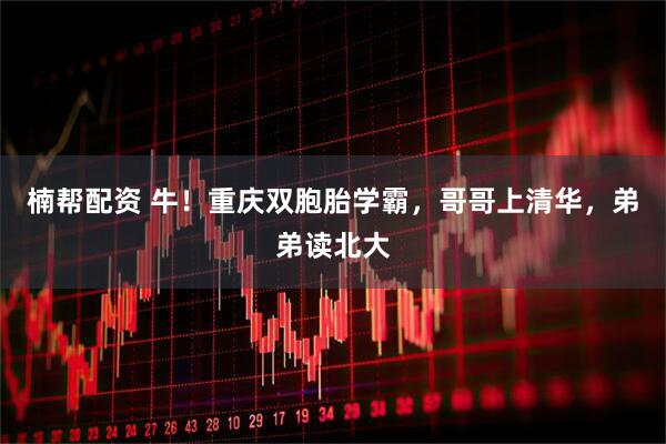 楠帮配资 牛！重庆双胞胎学霸，哥哥上清华，弟弟读北大