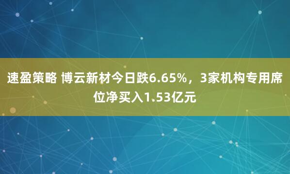 速盈策略 博云新材今日跌6.65%，3家机构专用席位净买入1.53亿元