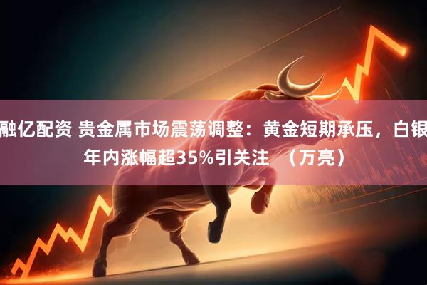 融亿配资 贵金属市场震荡调整：黄金短期承压，白银年内涨幅超35%引关注  （万亮）