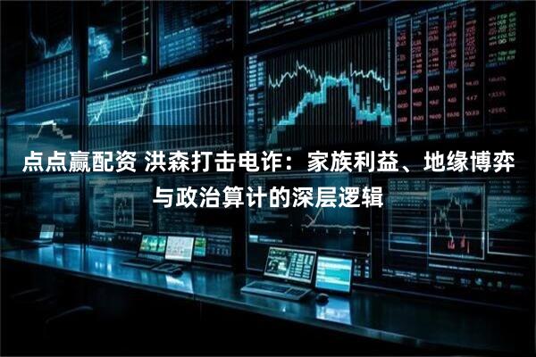 点点赢配资 洪森打击电诈：家族利益、地缘博弈与政治算计的深层逻辑