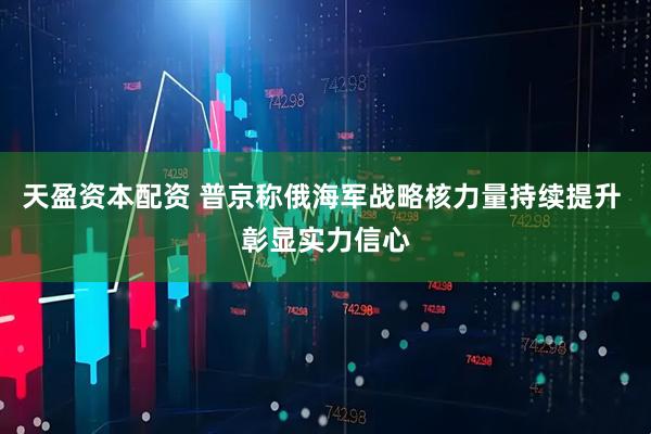 天盈资本配资 普京称俄海军战略核力量持续提升 彰显实力信心