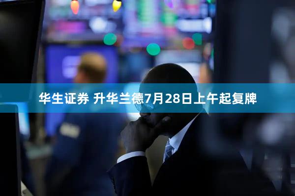 华生证券 升华兰德7月28日上午起复牌