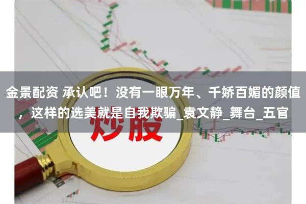 金景配资 承认吧！没有一眼万年、千娇百媚的颜值，这样的选美就是自我欺骗_袁文静_舞台_五官