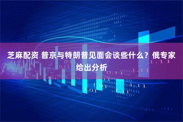 芝麻配资 普京与特朗普见面会谈些什么？俄专家给出分析