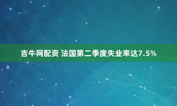 吉牛网配资 法国第二季度失业率达7.5%