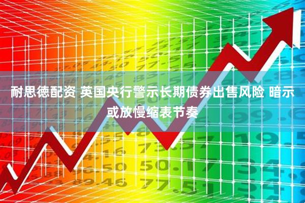 耐思徳配资 英国央行警示长期债券出售风险 暗示或放慢缩表节奏