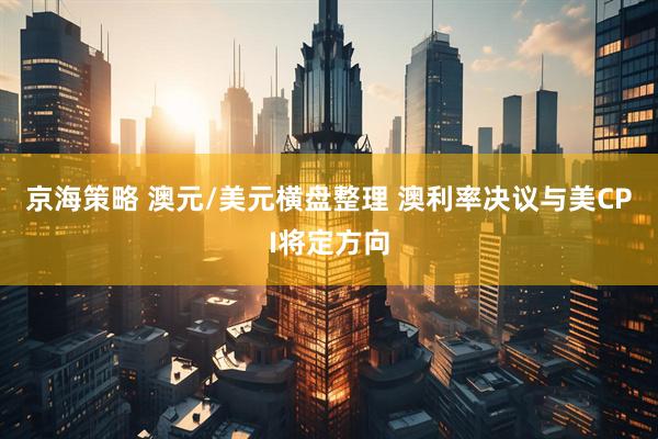 京海策略 澳元/美元横盘整理 澳利率决议与美CPI将定方向