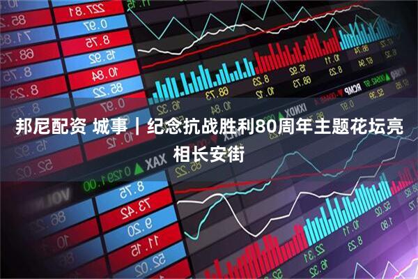 邦尼配资 城事｜纪念抗战胜利80周年主题花坛亮相长安街