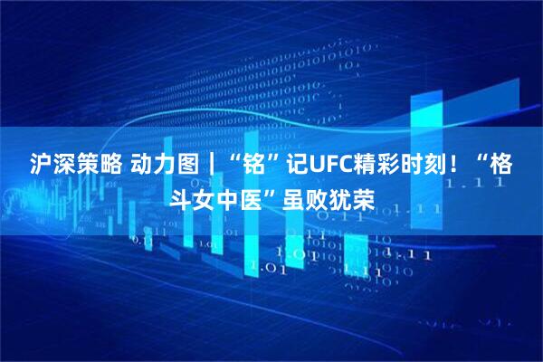沪深策略 动力图｜“铭”记UFC精彩时刻！“格斗女中医”虽败犹荣