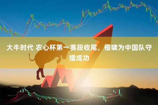 大牛时代 农心杯第一赛段收尾，檀啸为中国队守擂成功
