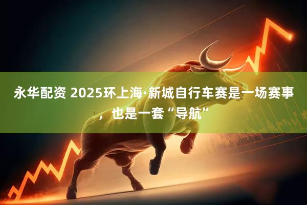 永华配资 2025环上海·新城自行车赛是一场赛事，也是一套“导航”