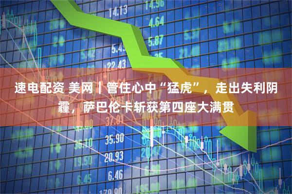 速电配资 美网｜管住心中“猛虎”，走出失利阴霾，萨巴伦卡斩获第四座大满贯