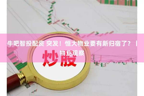 牛吧智投配资 突发！恒大物业要有新归宿了？丨物业观察