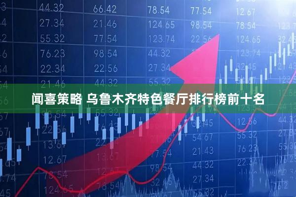 闻喜策略 乌鲁木齐特色餐厅排行榜前十名