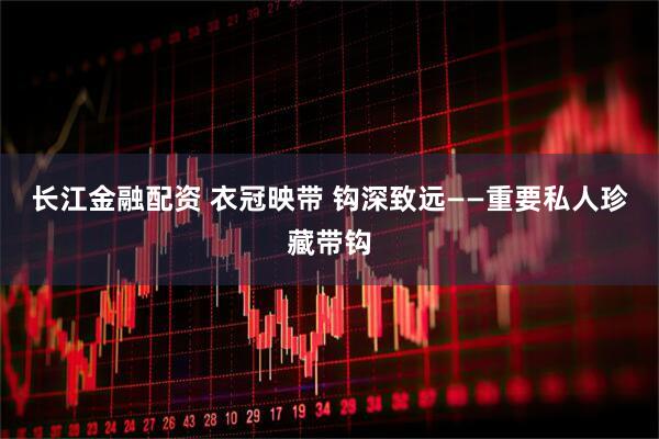 长江金融配资 衣冠映带 钩深致远——重要私人珍藏带钩