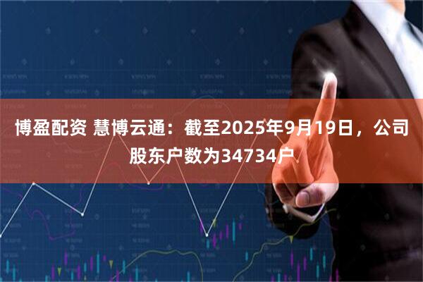 博盈配资 慧博云通：截至2025年9月19日，公司股东户数为34734户