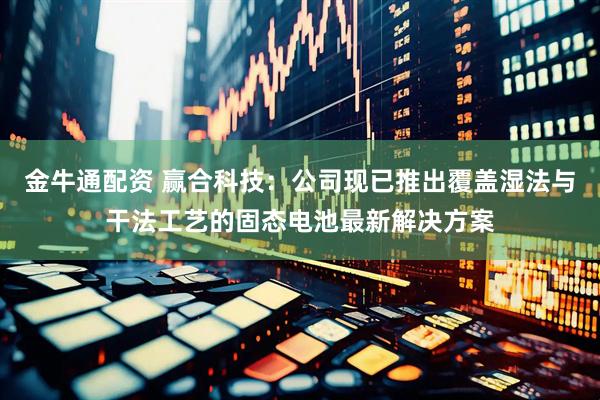 金牛通配资 赢合科技：公司现已推出覆盖湿法与干法工艺的固态电池最新解决方案