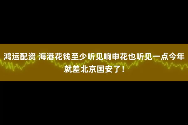 鸿运配资 海港花钱至少听见响申花也听见一点今年就差北京国安了！