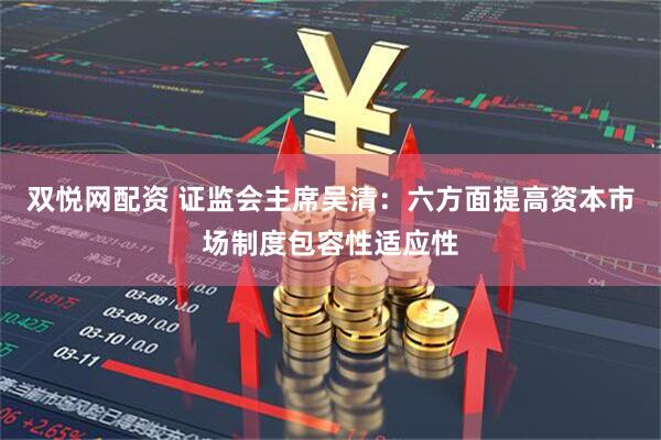 双悦网配资 证监会主席吴清：六方面提高资本市场制度包容性适应性