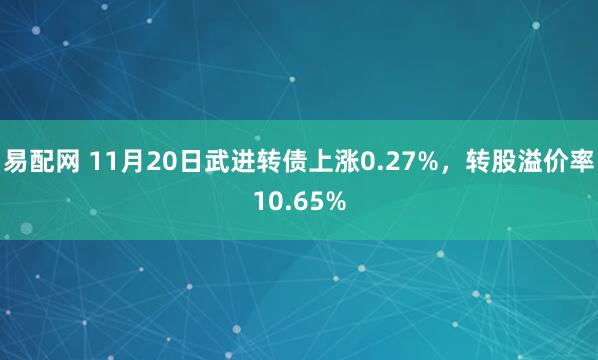 易配网 11月20日武进转债上涨0.27%，转股溢价率10.65%